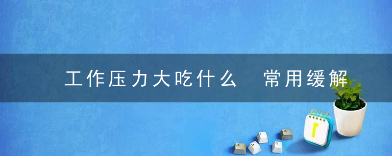 工作压力大吃什么 常用缓解压力的食疗方式